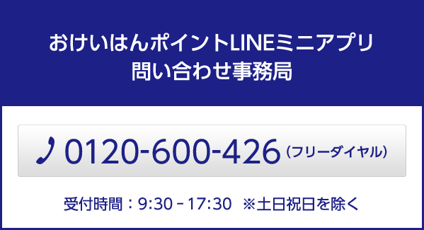 おけいはんポイントLINEミニアプリ問い合わせ事務局 TEL：0120-600-426（フリーダイヤル） 受付時間：09：30～17：30　※土日祝日を除く