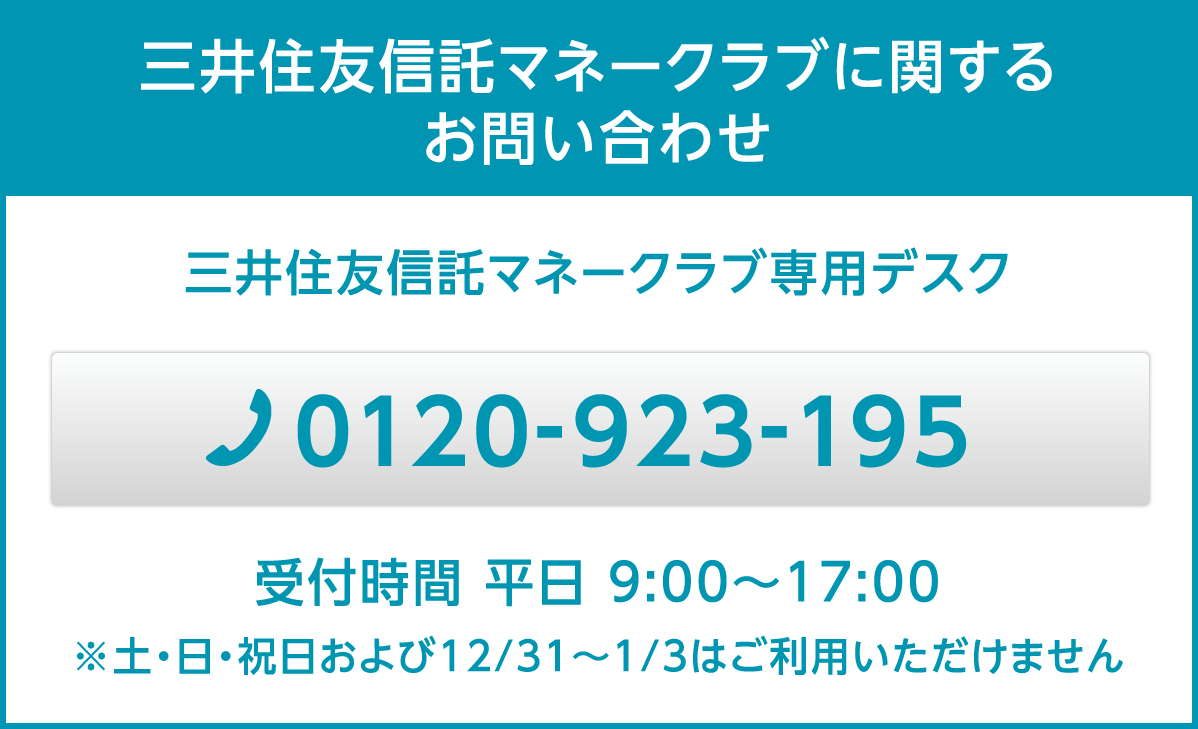 三井住友信託マネークラブに関するお問い合わせ 三井住友信託マネークラブ専用デスク TEL:0120-923-195 受付時間 平日:9:00 -17:00 ※土・日・祝日および12/31〜1/3はご利用いただけません